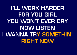 I'LL WORK HARDER
FOR YOU GIRL
YOU WON'T EVER CRY
NOW LISTEN
I WANNA TRY SOMETHIN'
RIGHT NOW