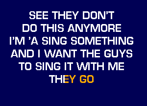 SEE THEY DON'T
DO THIS ANYMORE
I'M 'A SING SOMETHING
AND I WANT THE GUYS
TO SING IT WITH ME
THEY GO