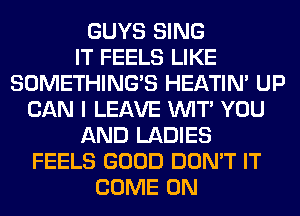 GUYS SING
IT FEELS LIKE
SOMETHING'S HEATIN' UP
CAN I LEAVE WIT' YOU
AND LADIES
FEELS GOOD DON'T IT
COME ON