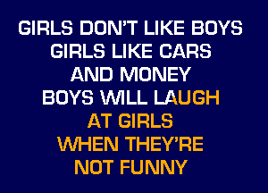 GIRLS DON'T LIKE BOYS
GIRLS LIKE CARS
AND MONEY
BOYS WILL LAUGH
AT GIRLS
WHEN THEY'RE
NOT FUNNY