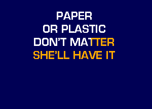 PAPER
0R PLASTIC
DON'T MATTER

SHE'LL HAVE IT
