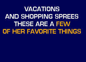 VACATIONS
AND SHOPPING SPREES
THESE ARE A FEW
OF HER FAVORITE THINGS