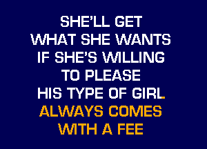 SHE'LL GET
WHAT SHE WANTS
IF SHES WILLING
TO PLEASE
HIS TYPE OF GIRL
ALWAYS COMES
WTH A FEE