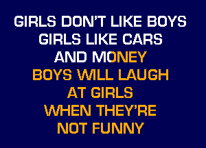 GIRLS DON'T LIKE BOYS
GIRLS LIKE CARS
AND MONEY
BOYS WILL LAUGH
AT GIRLS
WHEN THEY'RE
NOT FUNNY