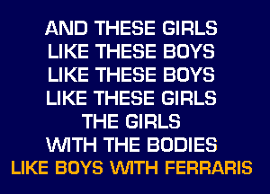 AND THESE GIRLS
LIKE THESE BOYS
LIKE THESE BOYS
LIKE THESE GIRLS
THE GIRLS

WITH THE BODIES
LIKE BOYS VUITH FERRARIS