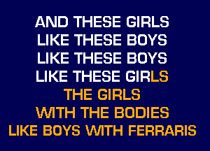 AND THESE GIRLS
LIKE THESE BOYS
LIKE THESE BOYS
LIKE THESE GIRLS
THE GIRLS

WITH THE BODIES
LIKE BOYS VUITH FERRARIS