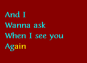 And I
Wanna ask

When I see you
Again