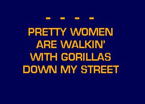 PRETTY WOMEN
ARE WALKIN'
WTH GORILLAS
DOWN MY STREET

g