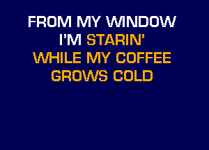 FROM MY WINDOW
I'M STARIN'
XNHILE MY COFFEE

GROWS COLD