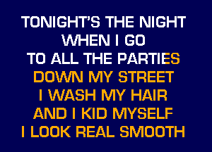 TONIGHTIS THE NIGHT
INHEN I GO
TO ALL THE PARTIES
DOWN MY STREET
I WASH MY HAIR
AND I KID MYSELF
I LOOK REAL SMOOTH