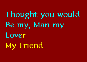 Thought you would
Be my, Man my

Lover
My Friend