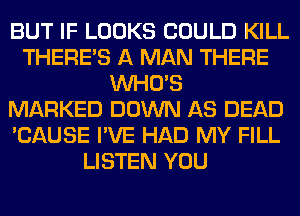 BUT IF LOOKS COULD KILL
THERE'S A MAN THERE
WHO'S
MARKED DOWN AS DEAD
'CAUSE I'VE HAD MY FILL
LISTEN YOU