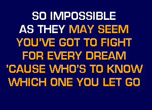 SO IMPOSSIBLE
AS THEY MAY SEEM
YOU'VE GOT TO FIGHT
FOR EVERY DREAM
'CAUSE WHO'S TO KNOW
WHICH ONE YOU LET GO