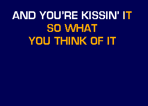 AND YOU'RE KISSIN' IT
SO WHAT
YOU THINK OF IT