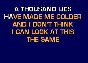 A THOUSAND LIES
HAVE MADE ME COLDER
AND I DON'T THINK
I CAN LOOK AT THIS
THE SAME