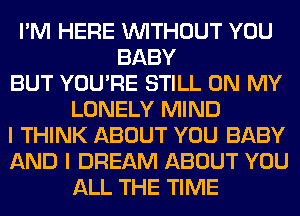 I'M HERE WITHOUT YOU
BABY
BUT YOU'RE STILL ON MY
LONELY MIND
I THINK ABOUT YOU BABY
AND I DREAM ABOUT YOU
ALL THE TIME