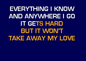 EVERYTHING I KNOW
AND ANYMIHERE I GO
IT GETS HARD
BUT IT WON'T
TAKE AWAY MY LOVE