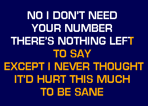 NO I DON'T NEED
YOUR NUMBER
THERE'S NOTHING LEFT
TO SAY
EXCEPT I NEVER THOUGHT
ITD HURT THIS MUCH
TO BE SANE