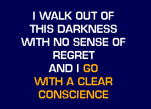 I WALK OUT OF
THIS DARKNESS
1WITH N0 SENSE 0F
REGRET
AND I GO
WITH A CLEAR
CONSCIENCE