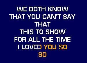 WE BOTH KNOW
THAT YOU CAN'T SAY
THAT
THIS TO SHOW
FOR ALL THE TIME
I LOVED YOU SO
SO