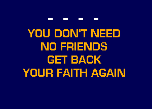 YOU DON'T NEED
N0 FRIENDS

GET BACK
YOUR FAITH AGAIN
