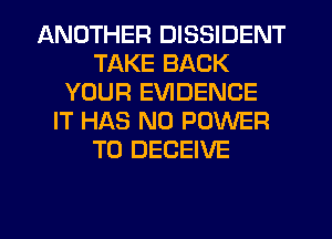 ANOTHER DISSIDENT
TAKE BACK
YOUR EVIDENCE
IT HAS NO POWER
TO DECEIVE