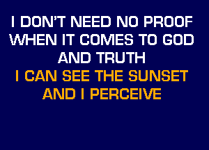 I DON'T NEED N0 PROOF
INHEN IT COMES TO GOD
AND TRUTH
I CAN SEE THE SUNSET
AND I PERCEIVE