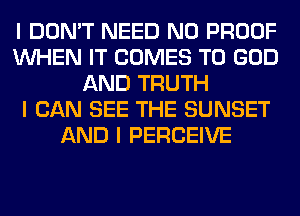 I DON'T NEED N0 PROOF
INHEN IT COMES TO GOD
AND TRUTH
I CAN SEE THE SUNSET
AND I PERCEIVE
