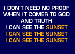 I DON'T NEED N0 PROOF
INHEN IT COMES TO GOD
AND TRUTH
I CAN SEE THE SUNSET
I CAN SEE THE SUNSET
I CAN SEE THE SUNSET