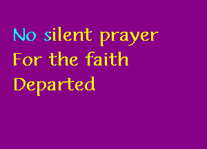 No silent prayer
For the faith

Departed