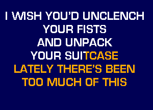 I WISH YOU'D UNCLENCH
YOUR FISTS
AND UNPACK
YOUR SUITCASE
LATELY THERE'S BEEN
TOO MUCH OF THIS