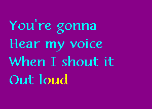 You're gonna
Hear my voice

When I shout it
Out loud