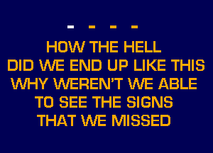 HOW THE HELL
DID WE END UP LIKE THIS
WHY WEREN'T WE ABLE
TO SEE THE SIGNS
THAT WE MISSED