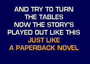 AND TRY TO TURN
THE TABLES
NOW THE STORY'S
PLAYED OUT LIKE THIS
JUST LIKE
A PAPERBACK NOVEL