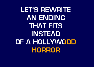 LET'S REWRITE
AN ENDING
THAT FITS

INSTEAD
OF A HOLLYWOOD
HORROR