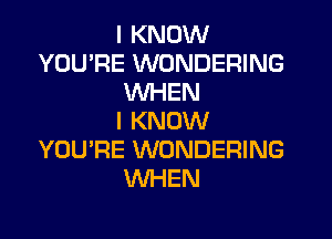 I KNOW
YOU'RE WONDERING
WHEN
I KNOW
YOU'RE WONDERING
WHEN