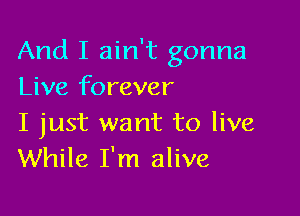 And I ain't gonna
Live forever

I just want to live
While I'm alive