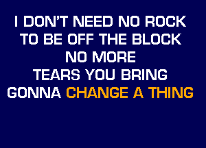 I DON'T NEED N0 ROCK
TO BE OFF THE BLOCK
NO MORE
TEARS YOU BRING
GONNA CHANGE A THING