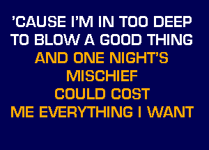 'CAUSE I'M IN T00 DEEP
T0 BLOW A GOOD THING
AND ONE NIGHTS
MISCHIEF
COULD COST
ME EVERYTHING I WANT