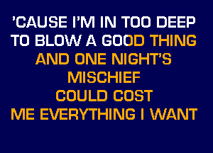 'CAUSE I'M IN T00 DEEP
T0 BLOW A GOOD THING
AND ONE NIGHTS
MISCHIEF
COULD COST
ME EVERYTHING I WANT