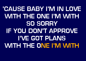 'CAUSE BABY I'M IN LOVE
WITH THE ONE I'M WITH
80 SORRY
IF YOU DON'T APPROVE
I'VE GOT PLANS
WITH THE ONE I'M WITH