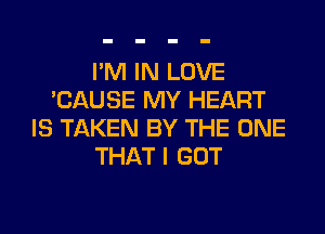 I'M IN LOVE
'CAUSE MY HEART
IS TAKEN BY THE ONE
THAT I GOT