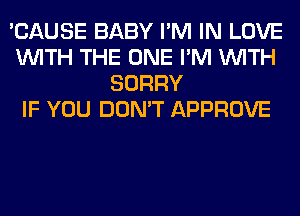 'CAUSE BABY I'M IN LOVE
WITH THE ONE I'M WITH
SORRY
IF YOU DON'T APPROVE