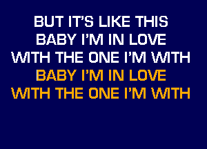 BUT ITS LIKE THIS
BABY I'M IN LOVE
WITH THE ONE I'M WITH
BABY I'M IN LOVE
WITH THE ONE I'M WITH