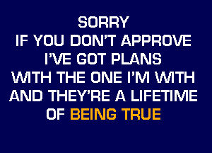 SORRY
IF YOU DON'T APPROVE
I'VE GOT PLANS
WITH THE ONE I'M WITH
AND THEY'RE A LIFETIME
OF BEING TRUE