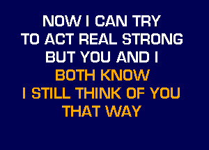 NOWI CAN TRY
TO ACT REAL STRONG
BUT YOU AND I
BOTH KNOW
I STILL THINK OF YOU
THAT WAY