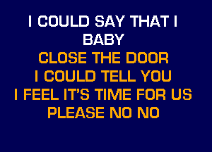 I COULD SAY THAT I
BABY
CLOSE THE DOOR
I COULD TELL YOU
I FEEL ITIS TIME FOR US
PLEASE N0 N0