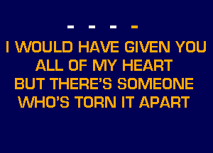 I WOULD HAVE GIVEN YOU
ALL OF MY HEART
BUT THERE'S SOMEONE
WHO'S TURN IT APART