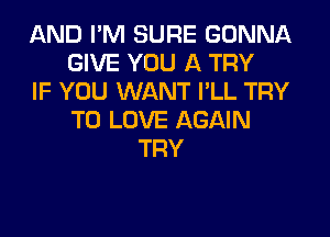 AND I'M SURE GONNA
GIVE YOU A TRY
IF YOU WANT I'LL TRY
TO LOVE AGAIN
TRY