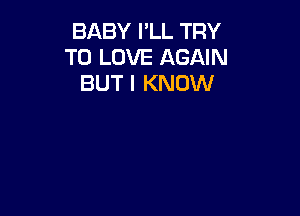 BABY I'LL TRY
TO LOVE AGAIN
BUT I KNOW